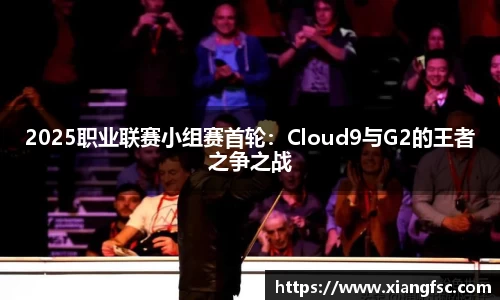2025职业联赛小组赛首轮：Cloud9与G2的王者之争之战