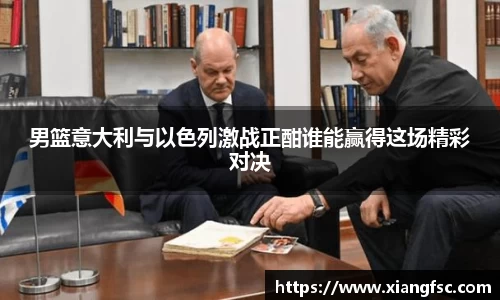 男篮意大利与以色列激战正酣谁能赢得这场精彩对决