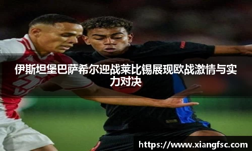 伊斯坦堡巴萨希尔迎战莱比锡展现欧战激情与实力对决