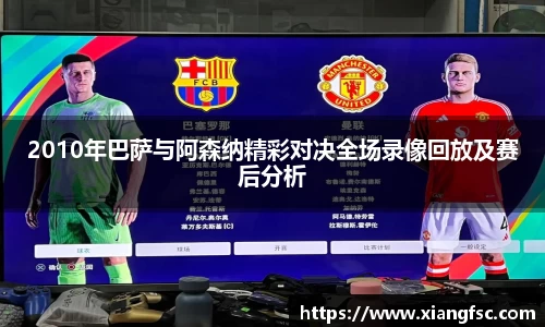 2010年巴萨与阿森纳精彩对决全场录像回放及赛后分析